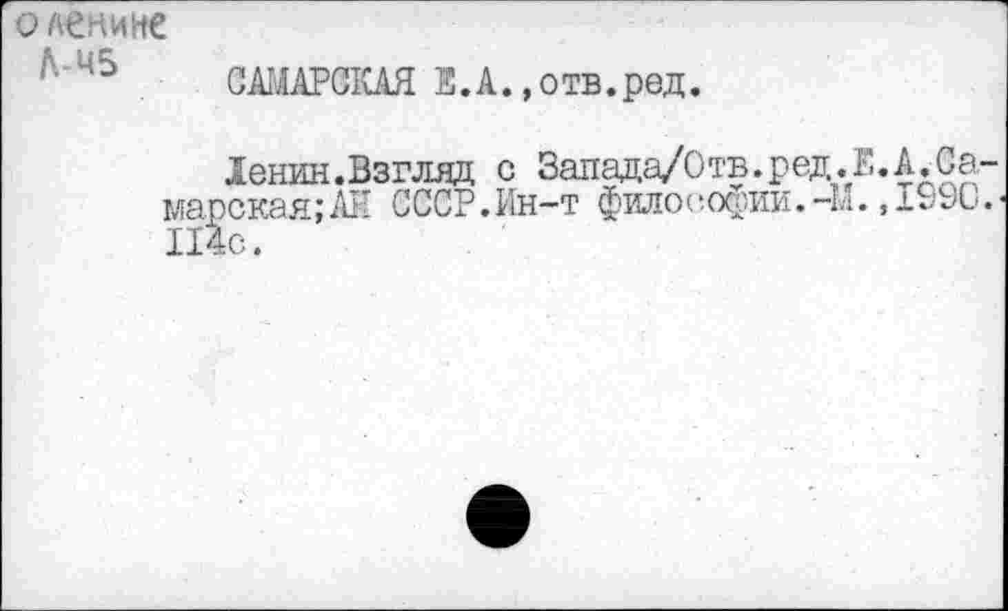 ﻿оленине
45 . САМАРСКАЯ Е.А. »отв.ред.
Ленин.Взгляд с Запада/Отв.ред.Е.А.Самарская;^! СССР.Ин-т философии.-11., ±.л;1. 114С.